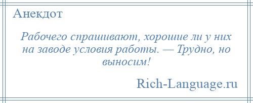 
    Рабочего спрашивают, хорошие ли у них на заводе условия работы. — Трудно, но выносим!