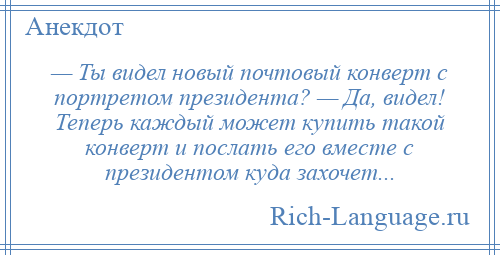 
    — Ты видел новый почтовый конверт с портретом президента? — Да, видел! Теперь каждый может купить такой конверт и послать его вместе с президентом куда захочет...