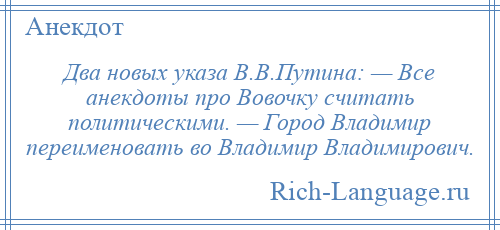 
    Два новых указа В.В.Путина: — Все анекдоты про Вовочку считать политическими. — Город Владимир переименовать во Владимир Владимирович.