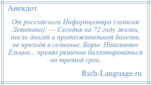 
    От российского Информцентра (голосом Левитана): — Сегодня на 72 году жизни, после долгой и продолжительной болезни, не приходя в сознание, Борис Николаевич Ельцин... принял решение баллотироваться на третий срок.