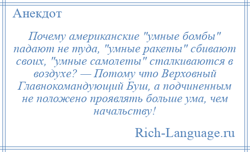
    Почему американские умные бомбы падают не туда, умные ракеты сбивают своих, умные самолеты сталкиваются в воздухе? — Потому что Верховный Главнокомандующий Буш, а подчиненным не положено проявлять больше ума, чем начальству!