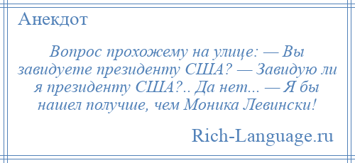 
    Вопрос прохожему на улице: — Вы завидуете президенту США? — Завидую ли я президенту США?.. Да нет... — Я бы нашел получше, чем Моника Левински!