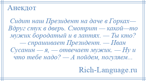 
    Сидит наш Президент на даче в Горках— Вдруг стук в дверь. Смотрит — какой—то мужик бородатый и в лаптях. — Ты кто? — спрашивает Президент. — Иван Сусанин — я, — отвечает мужик. — Ну и что тебе надо? — А пойдем, погуляем...