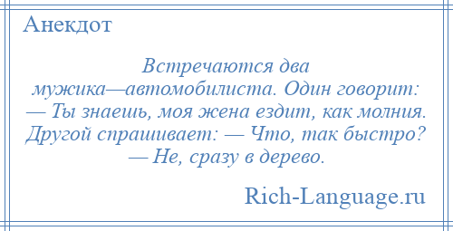 
    Встречаются два мужика—автомобилиста. Один говорит: — Ты знаешь, моя жена ездит, как молния. Другой спрашивает: — Что, так быстро? — Не, сразу в дерево.