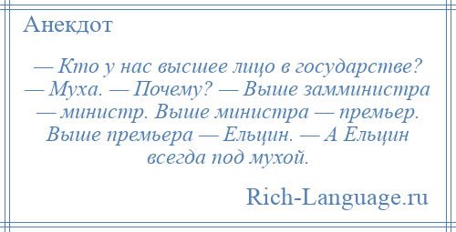 
    — Кто у нас высшее лицо в государстве? — Муха. — Почему? — Выше замминистра — министр. Выше министра — премьер. Выше премьера — Ельцин. — А Ельцин всегда под мухой.