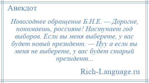 
    Новогоднее обращение Б.Н.Е. — Дорогие, понимаешь, россияне! Наступает год выборов. Если вы меня выберете, у вас будет новый президент. — Нуу а если вы меня не выберете, у вас будет старый президент...