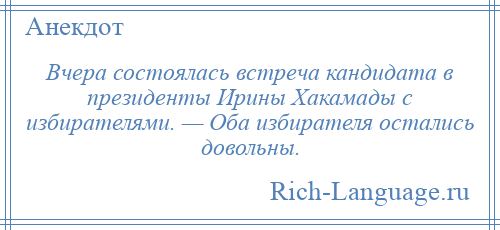 
    Вчера состоялась встреча кандидата в президенты Ирины Хакамады с избирателями. — Оба избирателя остались довольны.