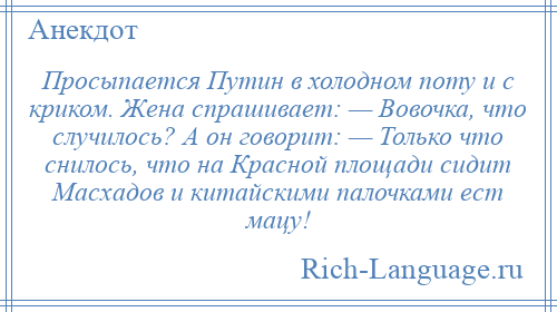 
    Просыпается Путин в холодном поту и с криком. Жена спрашивает: — Вовочка, что случилось? А он говорит: — Только что снилось, что на Красной площади сидит Масхадов и китайскими палочками ест мацу!