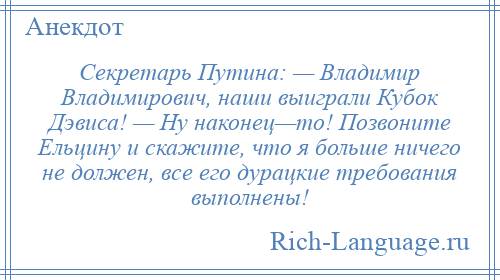 
    Секретарь Путина: — Владимир Владимирович, наши выиграли Кубок Дэвиса! — Ну наконец—то! Позвоните Ельцину и скажите, что я больше ничего не должен, все его дурацкие требования выполнены!