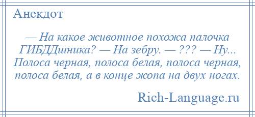 
    — На какое животное похожа палочка ГИБДДшника? — На зебру. — ??? — Ну... Полоса черная, полоса белая, полоса черная, полоса белая, а в конце жопа на двух ногах.