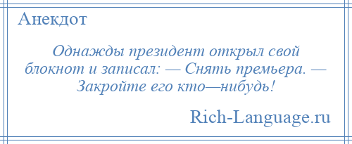 
    Однажды президент открыл свой блокнот и записал: — Снять премьера. — Закройте его кто—нибудь!