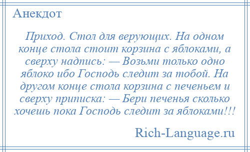 
    Приход. Стол для верующих. На одном конце стола стоит корзина с яблоками, а сверху надпись: — Возьми только одно яблоко ибо Господь следит за тобой. На другом конце стола корзина с печеньем и сверху приписка: — Бери печенья сколько хочешь пока Господь следит за яблоками!!!
