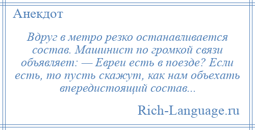 
    Вдруг в метро резко останавливается состав. Машинист по громкой связи объявляет: — Евреи есть в поезде? Если есть, то пусть скажут, как нам объехать впередистоящий состав...