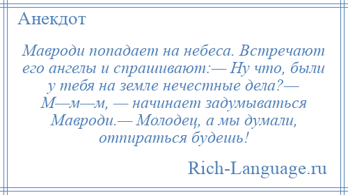 
    Мавроди попадает на небеса. Встречают его ангелы и спрашивают:— Ну что, были у тебя на земле нечестные дела?— М—м—м, — начинает задумываться Мавроди.— Молодец, а мы думали, отпираться будешь!