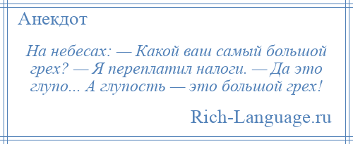 
    На небесах: — Какой ваш самый большой грех? — Я переплатил налоги. — Да это глупо... А глупость — это большой грех!