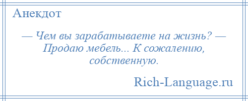 
    — Чем вы зарабатываете на жизнь? — Продаю мебель... К сожалению, собственную.