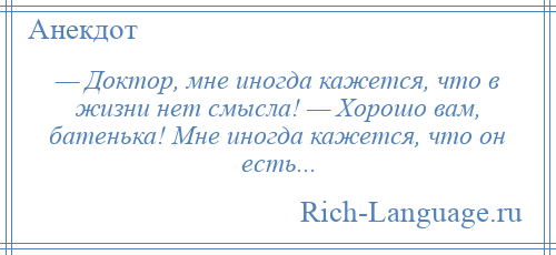 
    — Доктор, мне иногда кажется, что в жизни нет смысла! — Хорошо вам, батенька! Мне иногда кажется, что он есть...