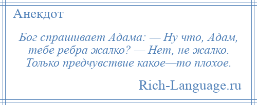 
    Бог спрашивает Адама: — Ну что, Адам, тебе ребра жалко? — Нет, не жалко. Только предчувствие какое—то плохое.