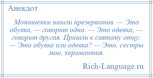 
    Монашенки нашли презерватив. — Это обувка, — говорит одна. — Это одевка, — говорит другая. Пришли к святому отцу: — Это обувка или одевка? — Это, сестры мои, херомантия.