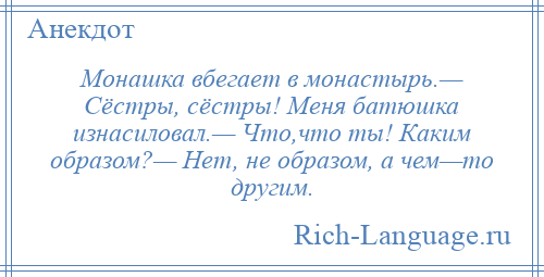 
    Монашка вбегает в монастырь.— Сёстры, сёстры! Меня батюшка изнасиловал.— Что,что ты! Каким образом?— Нет, не образом, а чем—то другим.