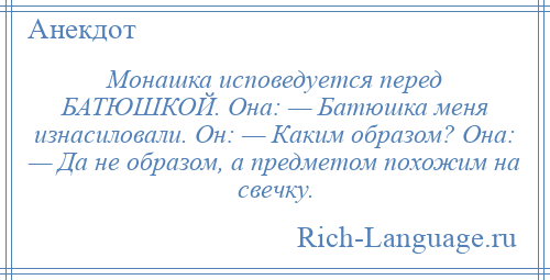 
    Монашка исповедуется перед БАТЮШКОЙ. Она: — Батюшка меня изнасиловали. Он: — Каким образом? Она: — Да не образом, а предметом похожим на свечку.