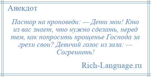 
    Пастор на проповеди: — Дети мои! Кто из вас знает, что нужно сделать, перед тем, как попросить прощенье Господа за грехи свои? Девичий голос из зала: — Согрешить!