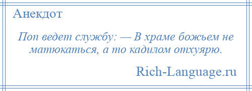 
    Поп ведет службу: — В храме божьем не матюкаться, а то кадилом отхуярю.