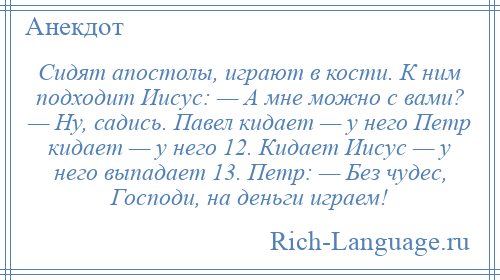 
    Сидят апостолы, играют в кости. К ним подходит Иисус: — А мне можно с вами? — Ну, садись. Павел кидает — у него Петр кидает — у него 12. Кидает Иисус — у него выпадает 13. Петр: — Без чудес, Господи, на деньги играем!