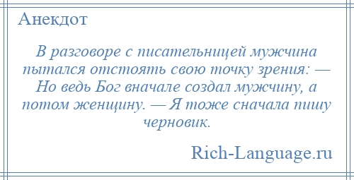 
    В разговоре с писательницей мужчина пытался отстоять свою точку зрения: — Но ведь Бог вначале создал мужчину, а потом женщину. — Я тоже сначала пишу черновик.
