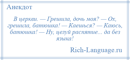
    В церкви. — Грешила, дочь моя? — Ох, грешила, батюшка! — Каешься? — Каюсь, батюшка! — Ну, целуй распятие... да без языка!