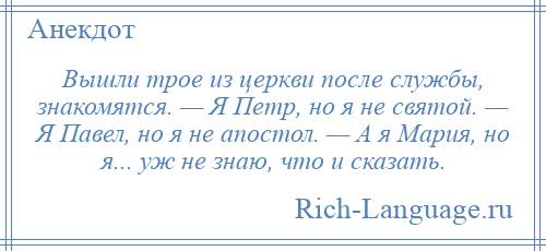 
    Вышли трое из церкви после службы, знакомятся. — Я Петр, но я не святой. — Я Павел, но я не апостол. — А я Мария, но я... уж не знаю, что и сказать.