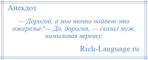 
    — Дорогой, а мне точно пойдет это ожерелье?— Да, дорогая, — сказал муж, намыливая веревку.