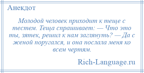 
    Молодой человек приходит к теще с тестем. Теща спрашивает: — Что это ты, зятек, решил к нам заглянуть? — Да с женой поругался, и она послала меня ко всем чертям.