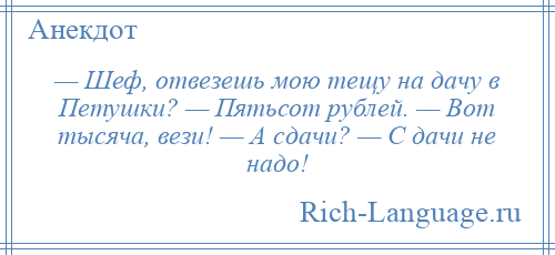 
    — Шеф, отвезешь мою тещу на дачу в Петушки? — Пятьсот рублей. — Вот тысяча, вези! — А сдачи? — С дачи не надо!