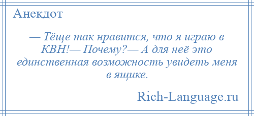 
    — Тёще так нравится, что я играю в КВН!— Почему?— А для неё это единственная возможность увидеть меня в ящике.