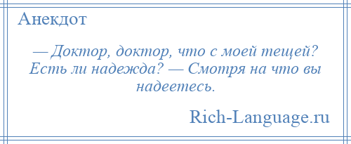 
    — Доктор, доктор, что с моей тещей? Есть ли надежда? — Смотря на что вы надеетесь.