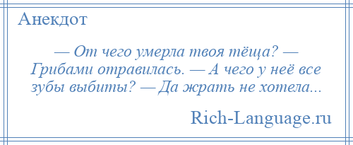 
    — От чего умерла твоя тёща? — Грибами отравилась. — А чего у неё все зубы выбиты? — Да жрать не хотела...