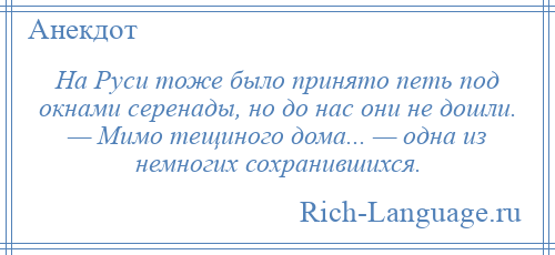 
    На Руси тоже было принято петь под окнами серенады, но до нас они не дошли. — Мимо тещиного дома... — одна из немногих сохранившихся.