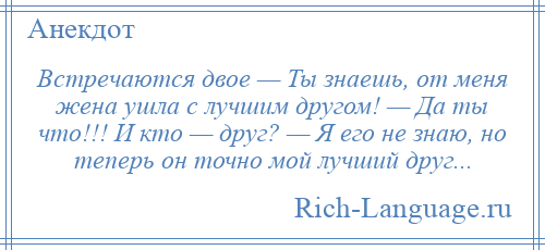 
    Встречаются двое — Ты знаешь, от меня жена ушла с лучшим другом! — Да ты что!!! И кто — друг? — Я его не знаю, но теперь он точно мой лучший друг...
