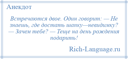 
    Встречаются двое. Один говорит: — Не знаешь, где достать шапку—невидимку? — Зачем тебе? — Теще на день рождения подарить!