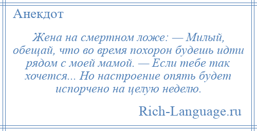 
    Жена на смертном ложе: — Милый, обещай, что во время похорон будешь идти рядом с моей мамой. — Если тебе так хочется... Но настроение опять будет испорчено на целую неделю.