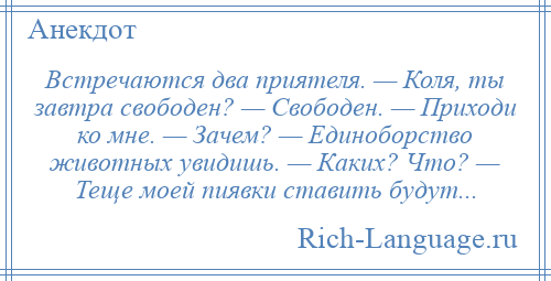 
    Встречаются два приятеля. — Коля, ты завтра свободен? — Свободен. — Приходи ко мне. — Зачем? — Единоборство животных увидишь. — Каких? Что? — Теще моей пиявки ставить будут...