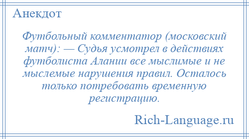 
    Футбольный комментатор (московский матч): — Судья усмотрел в действиях футболиста Алании все мыслимые и не мыслемые нарушения правил. Осталось только потребовать временную регистрацию.