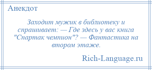 
    Заходит мужик в библиотеку и спрашивает: — Где здесь у вас книга Спартак чемпион ? — Фантастика на втором этаже.