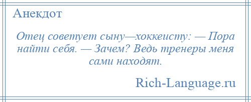 
    Отец советует сыну—хоккеисту: — Пора найти себя. — Зачем? Ведь тренеры меня сами находят.