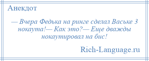 
    — Вчера Федька на ринге сделал Ваське 3 нокаута!— Как это?— Еще дважды нокаутировал на бис!