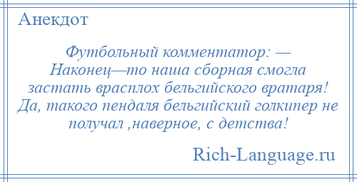 
    Футбольный комментатор: — Наконец—то наша сборная смогла застать врасплох бельгийского вратаря! Да, такого пендаля бельгийский голкипер не получал ,наверное, с детства!