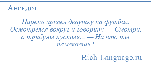 
    Парень привёл девушку на футбол. Осмотрелся вокруг и говорит: — Смотри, а трибуны пустые... — На что ты намекаешь?