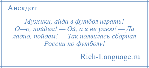 
    — Мужики, айда в футбол играть! — О—о, пойдем! — Ой, а я не умею! — Да ладно, пойдем! — Так появилась сборная России по футболу!