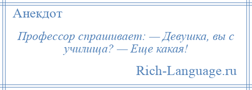 
    Профессор спрашивает: — Девушка, вы с училища? — Еще какая!